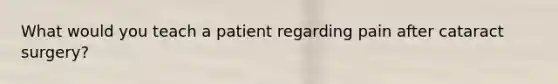 What would you teach a patient regarding pain after cataract surgery?