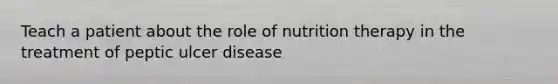 Teach a patient about the role of nutrition therapy in the treatment of peptic ulcer disease