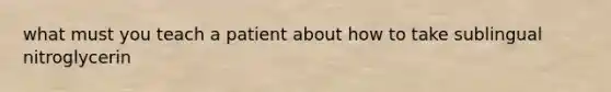 what must you teach a patient about how to take sublingual nitroglycerin
