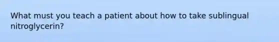 What must you teach a patient about how to take sublingual nitroglycerin?