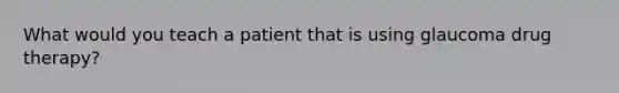 What would you teach a patient that is using glaucoma drug therapy?