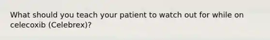 What should you teach your patient to watch out for while on celecoxib (Celebrex)?