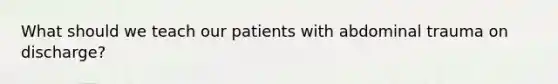 What should we teach our patients with abdominal trauma on discharge?