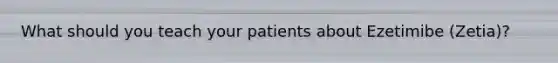 What should you teach your patients about Ezetimibe (Zetia)?