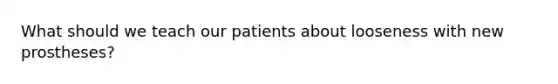 What should we teach our patients about looseness with new prostheses?