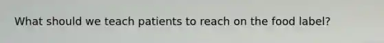 What should we teach patients to reach on the food label?