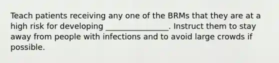 Teach patients receiving any one of the BRMs that they are at a high risk for developing ________________. Instruct them to stay away from people with infections and to avoid large crowds if possible.