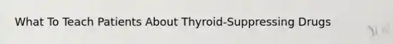 What To Teach Patients About Thyroid-Suppressing Drugs