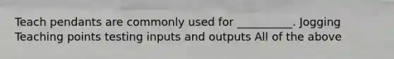 Teach pendants are commonly used for __________. Jogging Teaching points testing inputs and outputs All of the above
