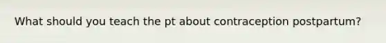 What should you teach the pt about contraception postpartum?