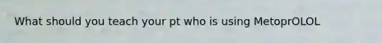 What should you teach your pt who is using MetoprOLOL