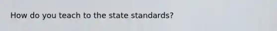 How do you teach to the state standards?