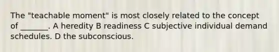 The "teachable moment" is most closely related to the concept of _______. A heredity B readiness C subjective individual demand schedules. D the subconscious.