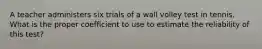 A teacher administers six trials of a wall volley test in tennis. What is the proper coefficient to use to estimate the reliability of this test?
