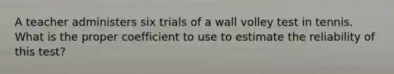 A teacher administers six trials of a wall volley test in tennis. What is the proper coefficient to use to estimate the reliability of this test?