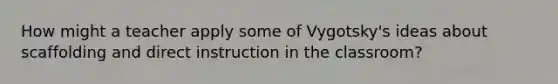 How might a teacher apply some of Vygotsky's ideas about scaffolding and direct instruction in the classroom?