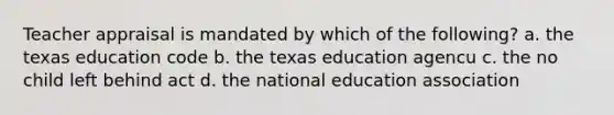 Teacher appraisal is mandated by which of the following? a. the texas education code b. the texas education agencu c. the no child left behind act d. the national education association