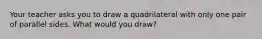 Your teacher asks you to draw a quadrilateral with only one pair of parallel sides. What would you draw?