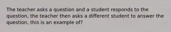 The teacher asks a question and a student responds to the question, the teacher then asks a different student to answer the question, this is an example of?