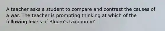 A teacher asks a student to compare and contrast the causes of a war. The teacher is prompting thinking at which of the following levels of Bloom's taxonomy?