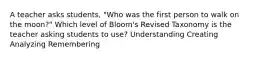 A teacher asks students, "Who was the first person to walk on the moon?" Which level of Bloom's Revised Taxonomy is the teacher asking students to use? Understanding Creating Analyzing Remembering