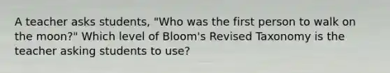 A teacher asks students, "Who was the first person to walk on the moon?" Which level of Bloom's Revised Taxonomy is the teacher asking students to use?