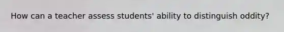 How can a teacher assess students' ability to distinguish oddity?