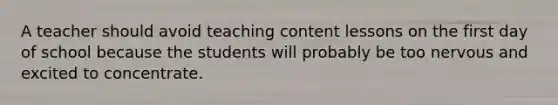 A teacher should avoid teaching content lessons on the first day of school because the students will probably be too nervous and excited to concentrate.