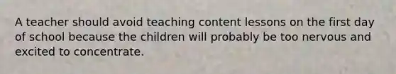 A teacher should avoid teaching content lessons on the first day of school because the children will probably be too nervous and excited to concentrate.