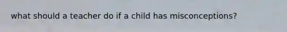 what should a teacher do if a child has misconceptions?