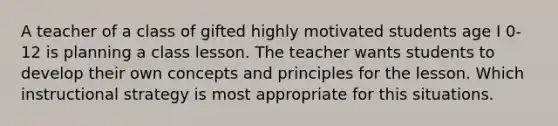 A teacher of a class of gifted highly motivated students age I 0-12 is planning a class lesson. The teacher wants students to develop their own concepts and principles for the lesson. Which instructional strategy is most appropriate for this situations.