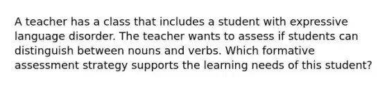 A teacher has a class that includes a student with expressive language disorder. The teacher wants to assess if students can distinguish between nouns and verbs. Which formative assessment strategy supports the learning needs of this student?