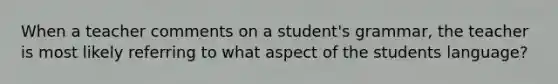 When a teacher comments on a student's grammar, the teacher is most likely referring to what aspect of the students language?