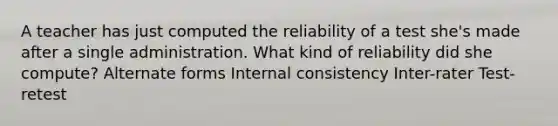 A teacher has just computed the reliability of a test she's made after a single administration. What kind of reliability did she compute? Alternate forms Internal consistency Inter-rater Test-retest