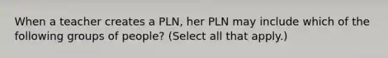 When a teacher creates a PLN, her PLN may include which of the following groups of people? (Select all that apply.)