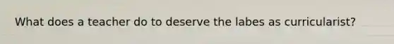 What does a teacher do to deserve the labes as curricularist?