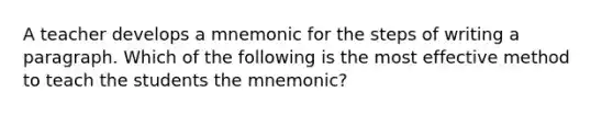 A teacher develops a mnemonic for the steps of writing a paragraph. Which of the following is the most effective method to teach the students the mnemonic?