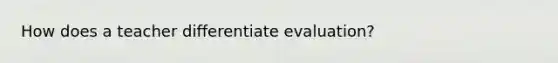 How does a teacher differentiate evaluation?