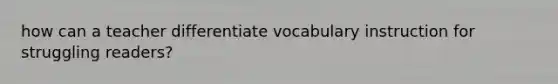 how can a teacher differentiate vocabulary instruction for struggling readers?