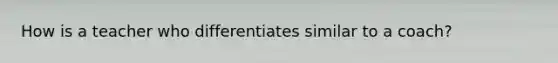 How is a teacher who differentiates similar to a coach?