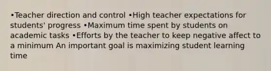 •Teacher direction and control •High teacher expectations for students' progress •Maximum time spent by students on academic tasks •Efforts by the teacher to keep negative affect to a minimum An important goal is maximizing student learning time