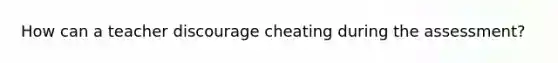 How can a teacher discourage cheating during the assessment?