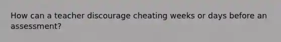 How can a teacher discourage cheating weeks or days before an assessment?