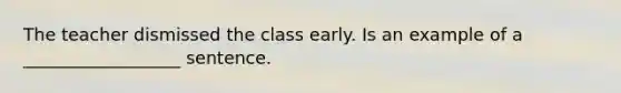 The teacher dismissed the class early. Is an example of a __________________ sentence.