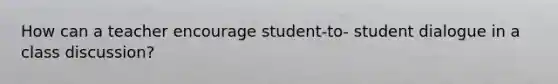 How can a teacher encourage student-to- student dialogue in a class discussion?