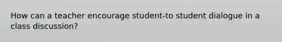 How can a teacher encourage student-to student dialogue in a class discussion?