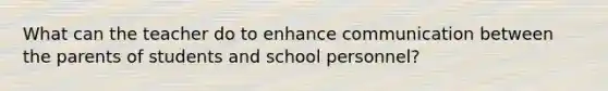 What can the teacher do to enhance communication between the parents of students and school personnel?