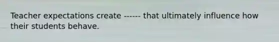 Teacher expectations create ------ that ultimately influence how their students behave.