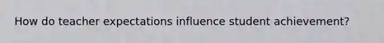 How do teacher expectations influence student achievement?