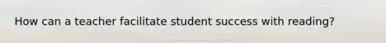 How can a teacher facilitate student success with reading?